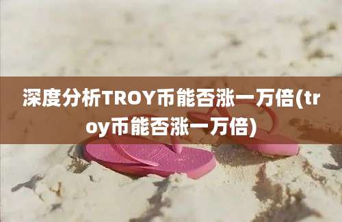 深度分析TROY币能否涨一万倍(troy币能否涨一万倍)