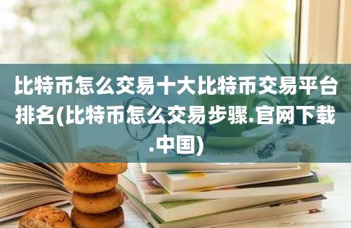 比特币怎么交易十大比特币交易平台排名(比特币怎么交易步骤.官网下载.中国)