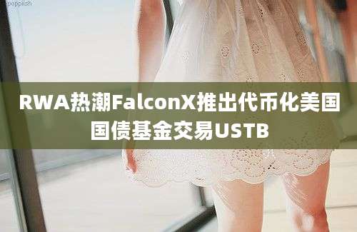 RWA热潮FalconX推出代币化美国国债基金交易USTB