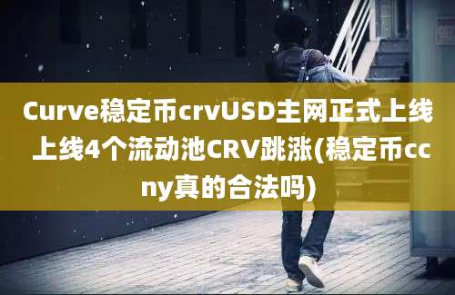 Curve稳定币crvUSD主网正式上线 上线4个流动池CRV跳涨(稳定币ccny真的合法吗)