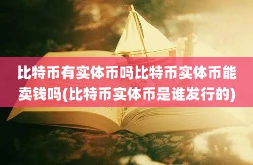 比特币有实体币吗比特币实体币能卖钱吗(比特币实体币是谁发行的)