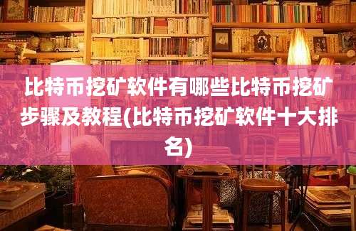 比特币挖矿软件有哪些比特币挖矿步骤及教程(比特币挖矿软件十大排名)