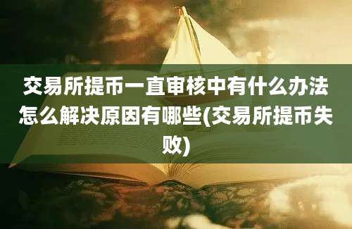 交易所提币一直审核中有什么办法怎么解决原因有哪些(交易所提币失败)