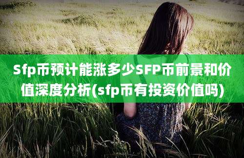 Sfp币预计能涨多少SFP币前景和价值深度分析(sfp币有投资价值吗)