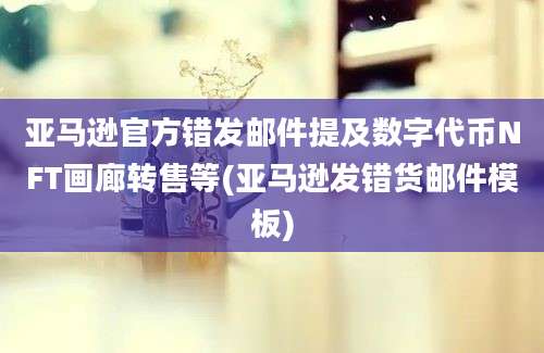 亚马逊官方错发邮件提及数字代币NFT画廊转售等(亚马逊发错货邮件模板)