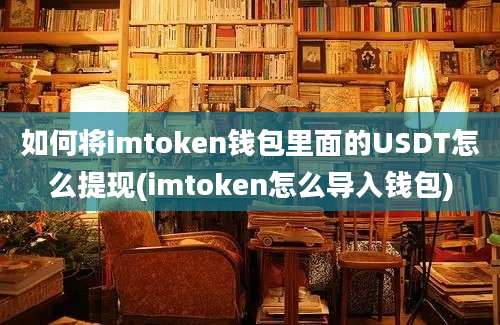 如何将imtoken钱包里面的USDT怎么提现(imtoken怎么导入钱包)