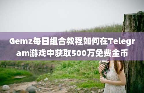 Gemz每日组合教程如何在Telegram游戏中获取500万免费金币