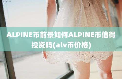 ALPINE币前景如何ALPINE币值得投资吗(alv币价格)