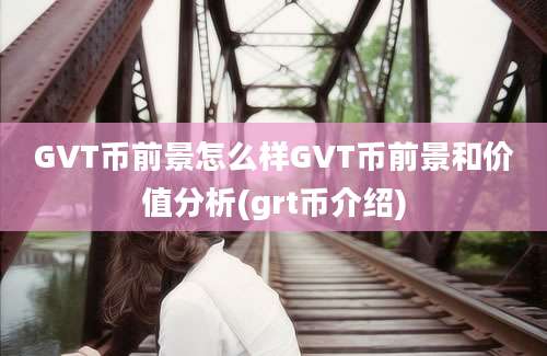 GVT币前景怎么样GVT币前景和价值分析(grt币介绍)