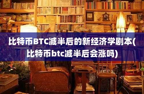 比特币BTC减半后的新经济学剧本(比特币btc减半后会涨吗)