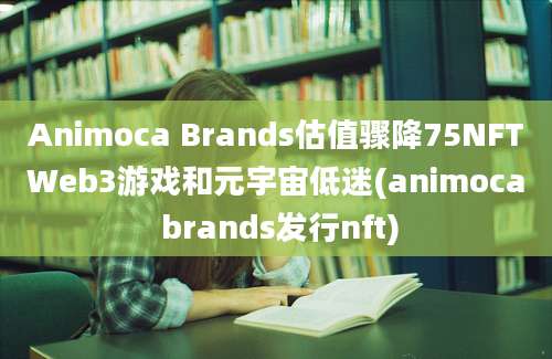 Animoca Brands估值骤降75NFTWeb3游戏和元宇宙低迷(animoca brands发行nft)