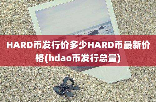 HARD币发行价多少HARD币最新价格(hdao币发行总量)