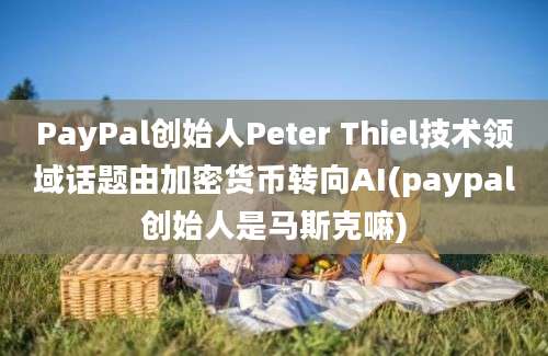 PayPal创始人Peter Thiel技术领域话题由加密货币转向AI(paypal创始人是马斯克嘛)