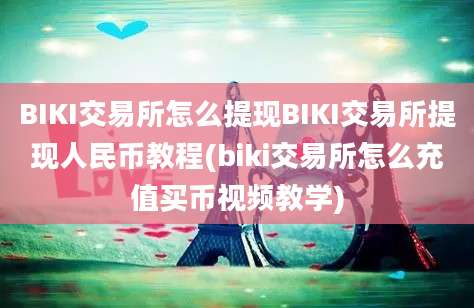 BIKI交易所怎么提现BIKI交易所提现人民币教程(biki交易所怎么充值买币视频教学)