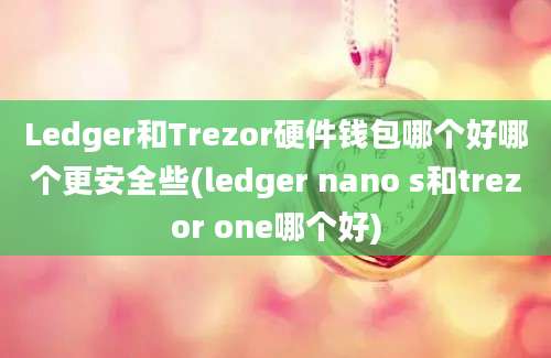 Ledger和Trezor硬件钱包哪个好哪个更安全些(ledger nano s和trezor one哪个好)