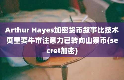 Arthur Hayes加密货币叙事比技术更重要牛市注意力已转向山寨币(secret加密)