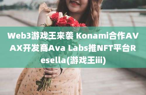 Web3游戏王来袭 Konami合作AVAX开发商Ava Labs推NFT平台Resella(游戏王iii)