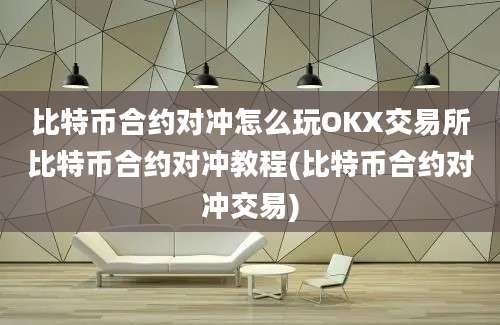 比特币合约对冲怎么玩OKX交易所比特币合约对冲教程(比特币合约对冲交易)