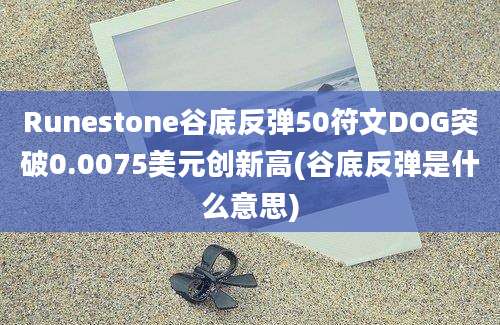 Runestone谷底反弹50符文DOG突破0.0075美元创新高(谷底反弹是什么意思)