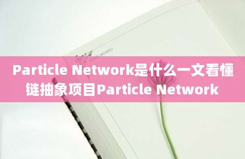 Particle Network是什么一文看懂链抽象项目Particle Network