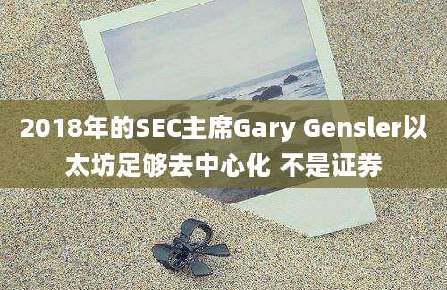 2018年的SEC主席Gary Gensler以太坊足够去中心化 不是证券