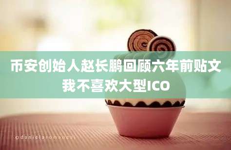 币安创始人赵长鹏回顾六年前贴文我不喜欢大型ICO