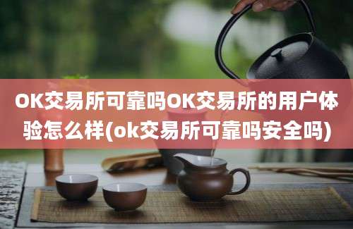 OK交易所可靠吗OK交易所的用户体验怎么样(ok交易所可靠吗安全吗)