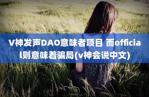 V神发声DAO意味者项目 而official则意味着骗局(v神会说中文)