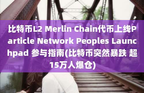 比特币L2 Merlin Chain代币上线Particle Network Peoples Launchpad 参与指南(比特币突然暴跌 超15万人爆仓)