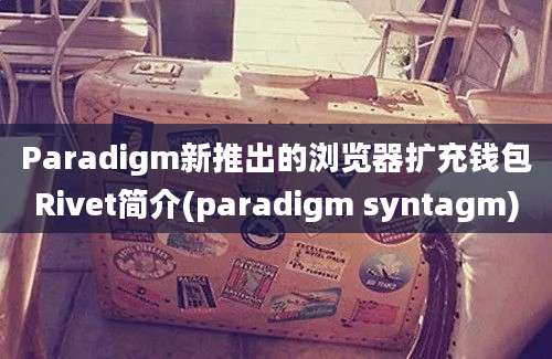 Paradigm新推出的浏览器扩充钱包Rivet简介(paradigm syntagm)