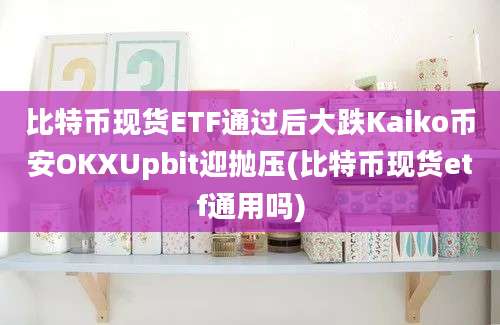 比特币现货ETF通过后大跌Kaiko币安OKXUpbit迎抛压(比特币现货etf通用吗)