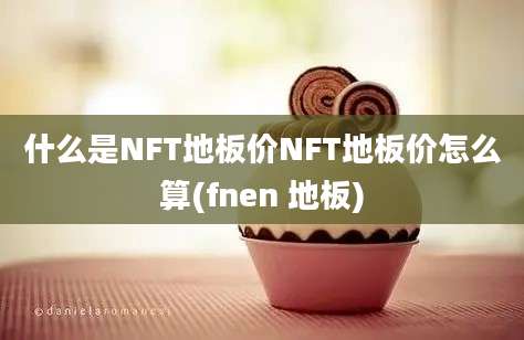 什么是NFT地板价NFT地板价怎么算(fnen 地板)