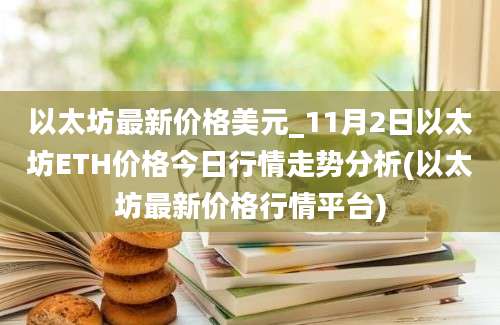 以太坊最新价格美元_11月2日以太坊ETH价格今日行情走势分析(以太坊最新价格行情平台)