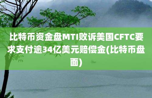 比特币资金盘MTI败诉美国CFTC要求支付逾34亿美元赔偿金(比特币盘面)