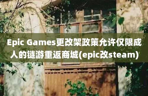 Epic Games更改架政策允许仅限成人的链游重返商城(epic改steam)