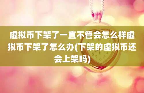 虚拟币下架了一直不管会怎么样虚拟币下架了怎么办(下架的虚拟币还会上架吗)