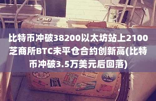 比特币冲破38200以太坊站上2100芝商所BTC未平仓合约创新高(比特币冲破3.5万美元后回落)