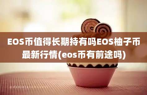 EOS币值得长期持有吗EOS柚子币最新行情(eos币有前途吗)