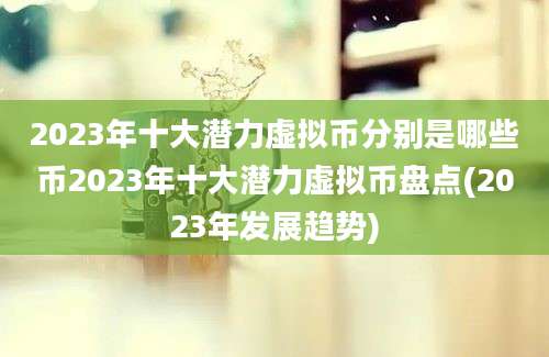 2023年十大潜力虚拟币分别是哪些币2023年十大潜力虚拟币盘点(2023年发展趋势)