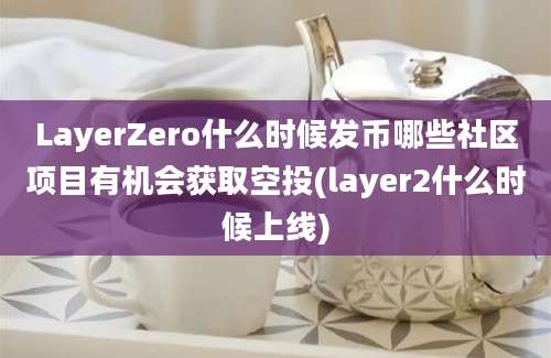 LayerZero什么时候发币哪些社区项目有机会获取空投(layer2什么时候上线)