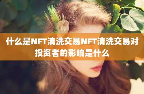 什么是NFT清洗交易NFT清洗交易对投资者的影响是什么