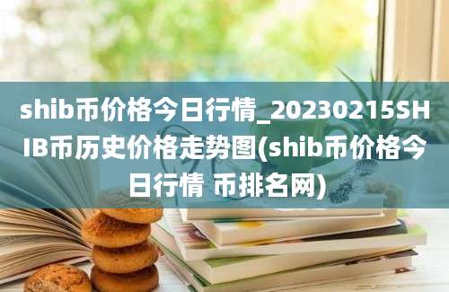 shib币价格今日行情_20230215SHIB币历史价格走势图(shib币价格今日行情 币排名网)