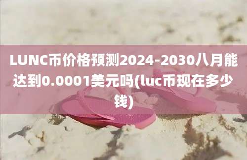 LUNC币价格预测2024-2030八月能达到0.0001美元吗(luc币现在多少钱)