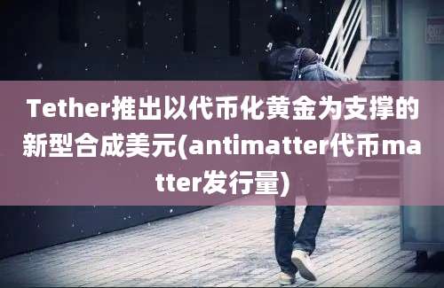 Tether推出以代币化黄金为支撑的新型合成美元(antimatter代币matter发行量)