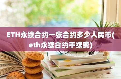 ETH永续合约一张合约多少人民币(eth永续合约手续费)