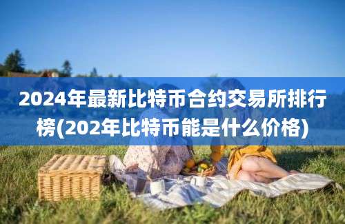 2024年最新比特币合约交易所排行榜(202年比特币能是什么价格)