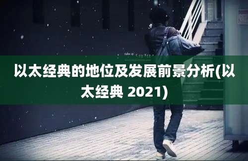 以太经典的地位及发展前景分析(以太经典 2021)