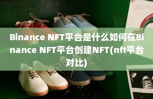 Binance NFT平台是什么如何在Binance NFT平台创建NFT(nft平台对比)