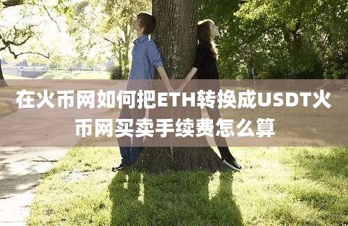 在火币网如何把ETH转换成USDT火币网买卖手续费怎么算