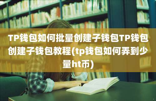 TP钱包如何批量创建子钱包TP钱包创建子钱包教程(tp钱包如何弄到少量ht币)